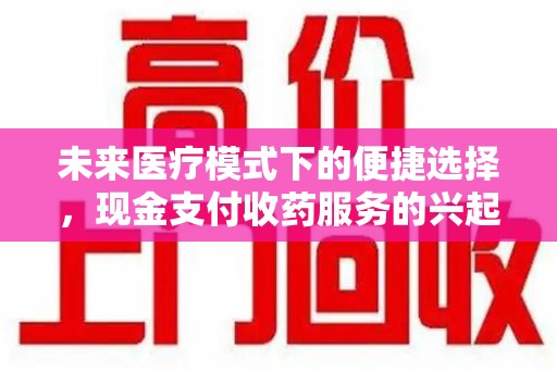 宁德未来医疗模式下的便捷选择，现金支付收药服务的兴起与影响
