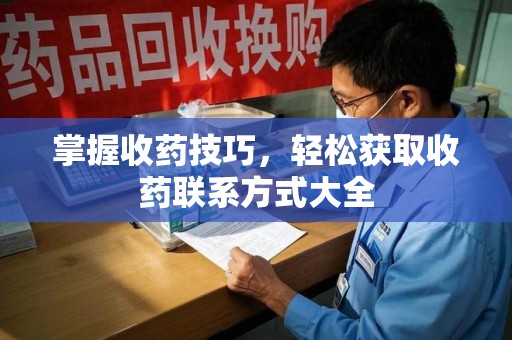 宁德掌握收药技巧，轻松获取收药联系方式大全
