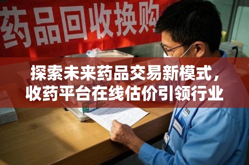 宁德探索未来药品交易新模式，收药平台在线估价引领行业变革