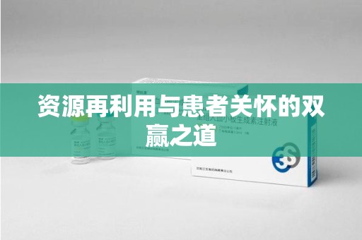 宁德资源再利用与患者关怀的双赢之道