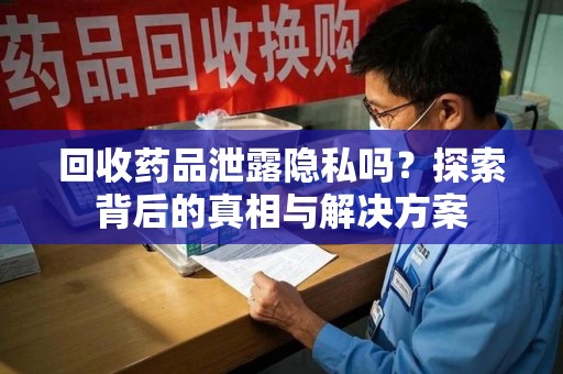 宁德回收药品泄露隐私吗？探索背后的真相与解决方案