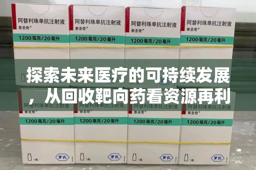 宁德探索未来医疗的可持续发展，从回收靶向药看资源再利用的重要性