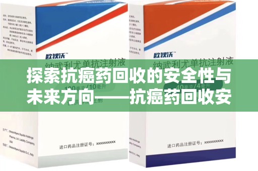 宁德探索抗癌药回收的安全性与未来方向——抗癌药回收安全吗