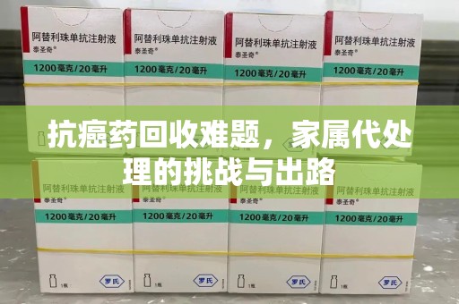 宁德抗癌药回收难题，家属代处理的挑战与出路
