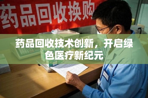 宁德药品回收技术创新，开启绿色医疗新纪元