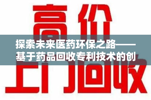 宁德探索未来医药环保之路——基于药品回收专利技术的创新与发展