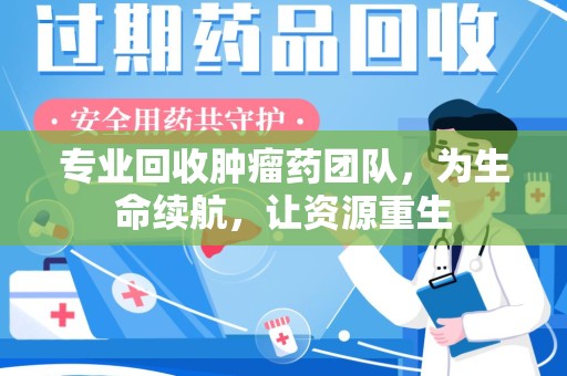 宁德专业回收肿瘤药团队，为生命续航，让资源重生