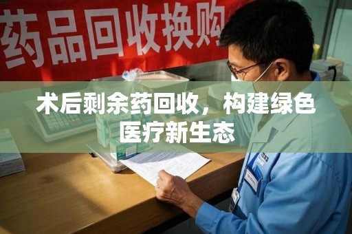 宁德术后剩余药回收，构建绿色医疗新生态