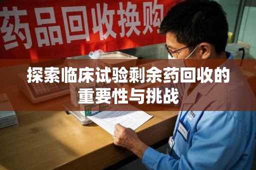 宁德探索临床试验剩余药回收的重要性与挑战