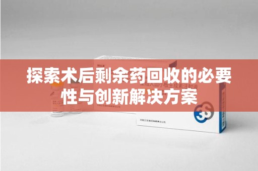 宁德探索术后剩余药回收的必要性与创新解决方案
