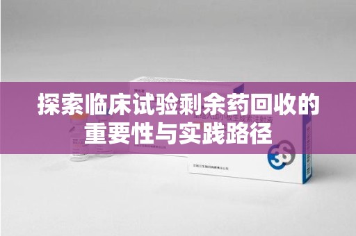 宁德探索临床试验剩余药回收的重要性与实践路径