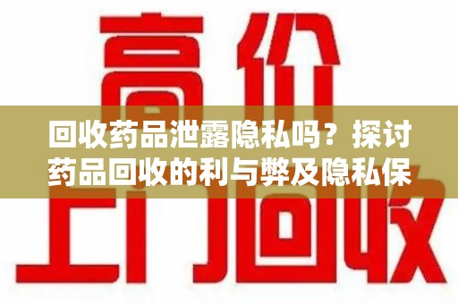 宁德回收药品泄露隐私吗？探讨药品回收的利与弊及隐私保护措施