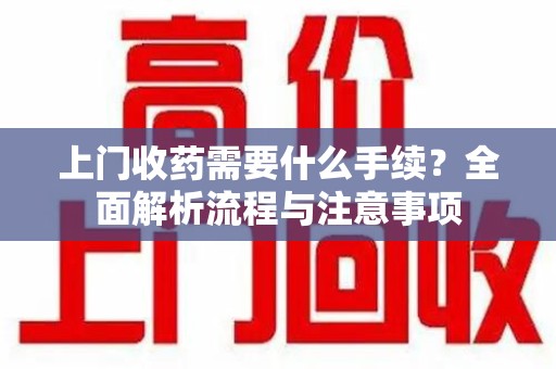 宁德上门收药需要什么手续？全面解析流程与注意事项