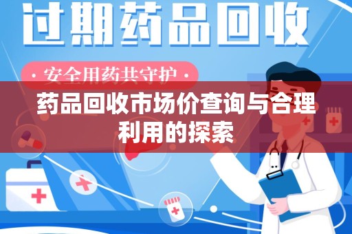 宁德药品回收市场价查询与合理利用的探索