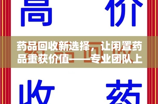 宁德药品回收新选择，让闲置药品重获价值——专业团队上门收药服务