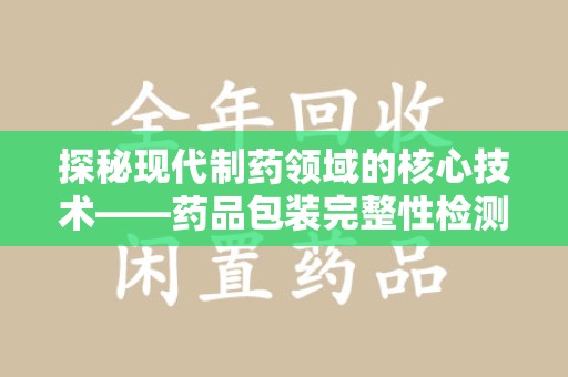 宁德探秘现代制药领域的核心技术——药品包装完整性检测的科学与应用