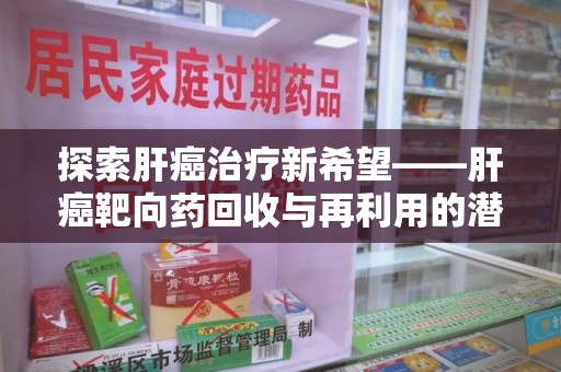 宁德探索肝癌治疗新希望——肝癌靶向药回收与再利用的潜力
