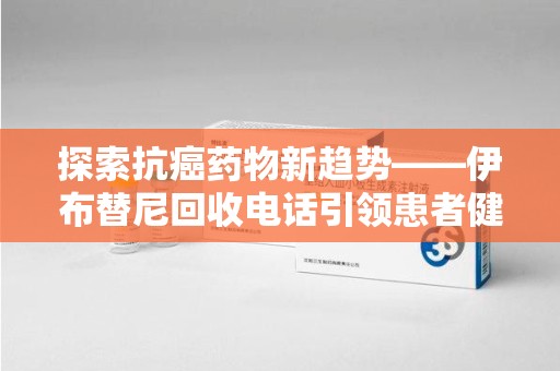 宁德探索抗癌药物新趋势——伊布替尼回收电话引领患者健康管理新篇章