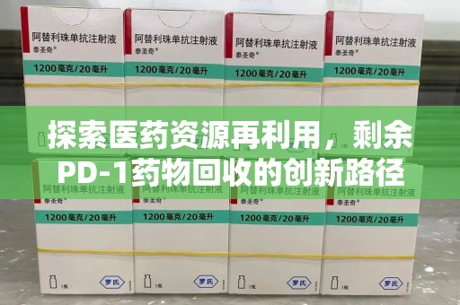 宁德探索医药资源再利用，剩余PD-1药物回收的创新路径与社会价值