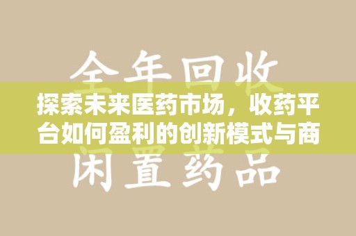 宁德探索未来医药市场，收药平台如何盈利的创新模式与商业前景