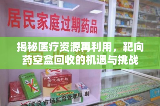 宁德揭秘医疗资源再利用，靶向药空盒回收的机遇与挑战