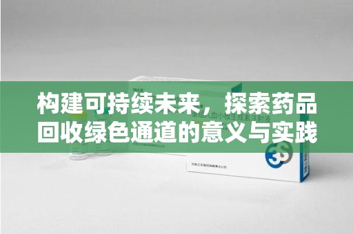 宁德构建可持续未来，探索药品回收绿色通道的意义与实践