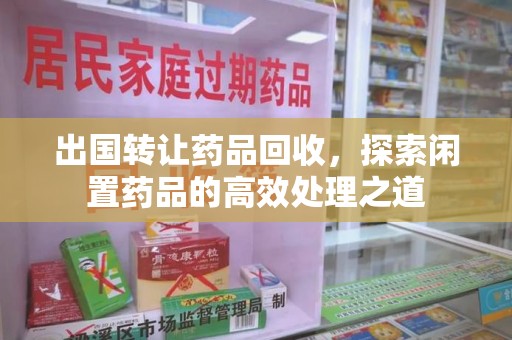 宁德出国转让药品回收，探索闲置药品的高效处理之道