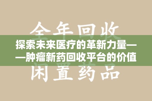宁德探索未来医疗的革新力量——肿瘤新药回收平台的价值与前景