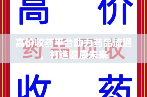 宁德高价收药平台助力药品流通，打造健康未来