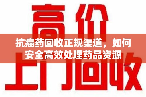 宁德抗癌药回收正规渠道，如何安全高效处理药品资源