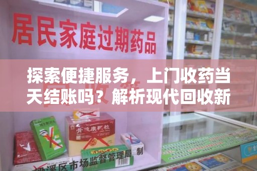 宁德探索便捷服务，上门收药当天结账吗？解析现代回收新模式
