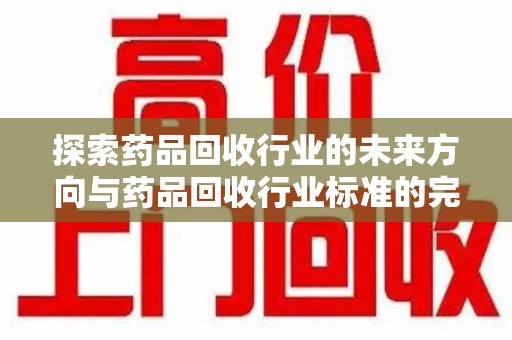宁德探索药品回收行业的未来方向与药品回收行业标准的完善