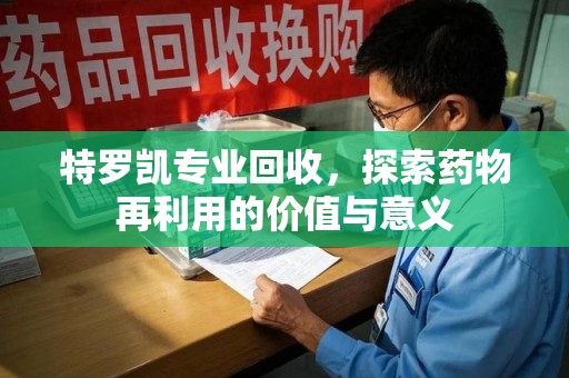 宁德特罗凯专业回收，探索药物再利用的价值与意义