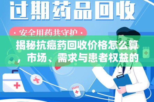 宁德揭秘抗癌药回收价格怎么算，市场、需求与患者权益的平衡之道