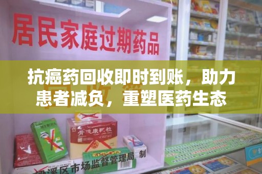 宁德抗癌药回收即时到账，助力患者减负，重塑医药生态