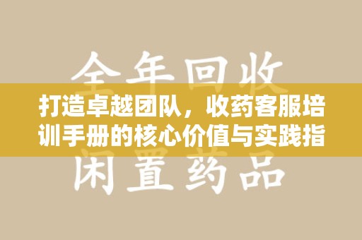 宁德打造卓越团队，收药客服培训手册的核心价值与实践指南