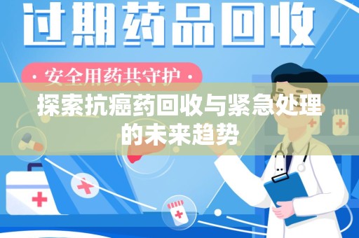 宁德探索抗癌药回收与紧急处理的未来趋势