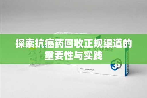 宁德探索抗癌药回收正规渠道的重要性与实践