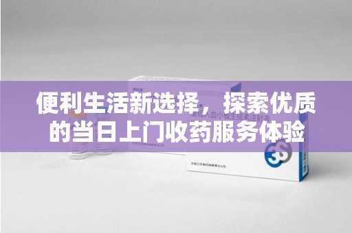宁德便利生活新选择，探索优质的当日上门收药服务体验