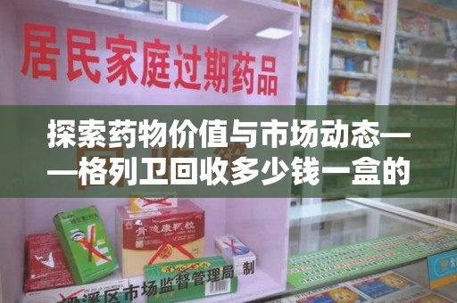 宁德探索药物价值与市场动态——格列卫回收多少钱一盒的全面解析