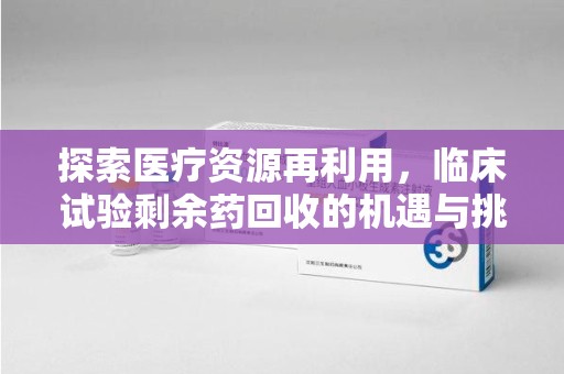 宁德探索医疗资源再利用，临床试验剩余药回收的机遇与挑战