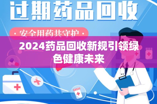 宁德2024药品回收新规引领绿色健康未来