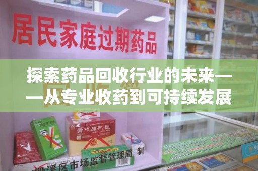 宁德探索药品回收行业的未来——从专业收药到可持续发展