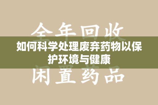 宁德如何科学处理废弃药物以保护环境与健康