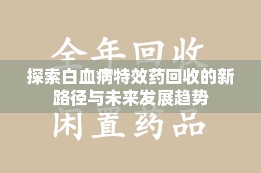 宁德探索白血病特效药回收的新路径与未来发展趋势