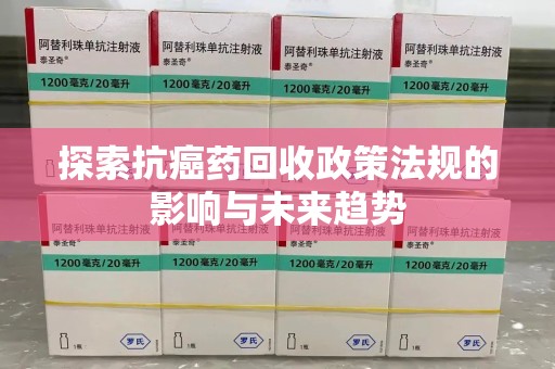 宁德探索抗癌药回收政策法规的影响与未来趋势