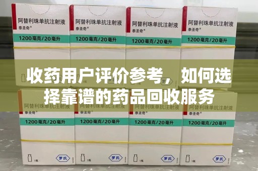 宁德收药用户评价参考，如何选择靠谱的药品回收服务