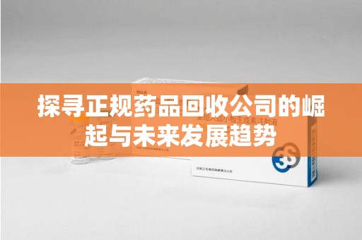 宁德探寻正规药品回收公司的崛起与未来发展趋势
