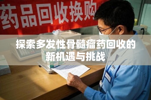 宁德探索多发性骨髓瘤药回收的新机遇与挑战