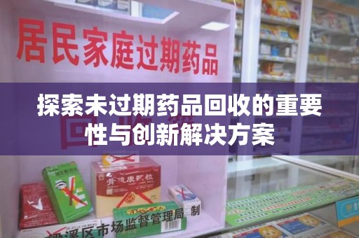 宁德探索未过期药品回收的重要性与创新解决方案